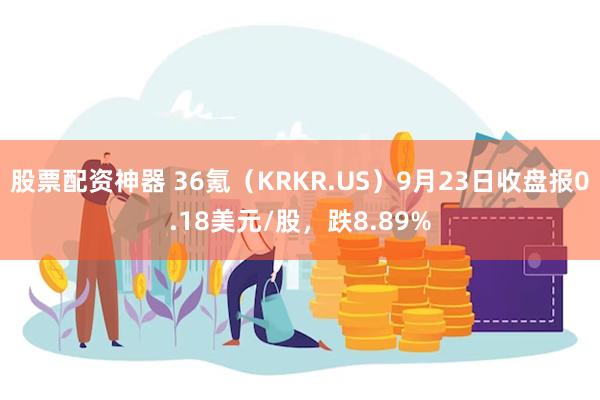 股票配资神器 36氪（KRKR.US）9月23日收盘报0.18美元/股，跌8.89%