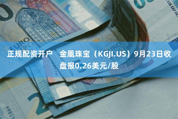 正规配资开户   金凰珠宝（KGJI.US）9月23日收盘报0.26美元/股