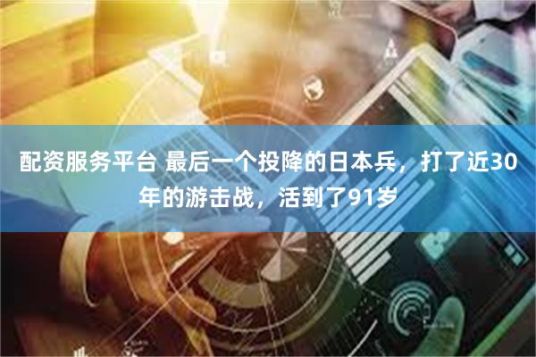 配资服务平台 最后一个投降的日本兵，打了近30年的游击战，活到了91岁