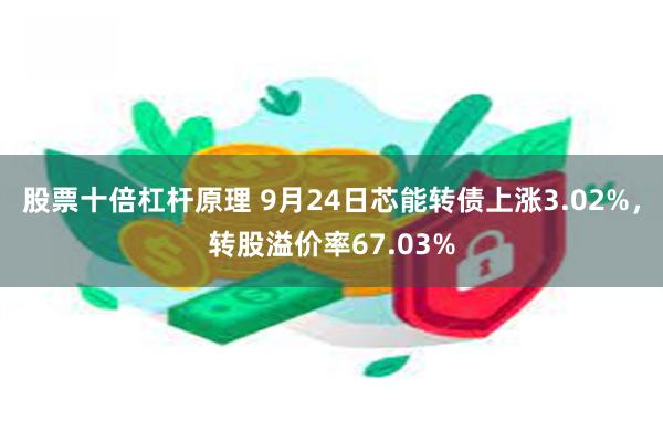 股票十倍杠杆原理 9月24日芯能转债上涨3.02%，转股溢价率67.03%