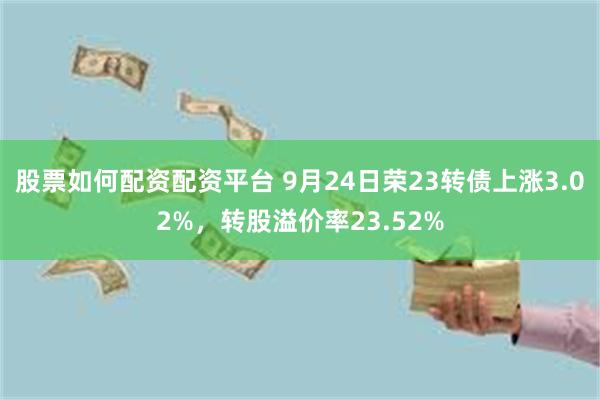 股票如何配资配资平台 9月24日荣23转债上涨3.02%，转股溢价率23.52%