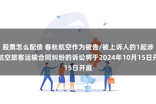 股票怎么配债 春秋航空作为被告/被上诉人的1起涉及航空旅客运输合同纠纷的诉讼将于2024年10月15日开庭