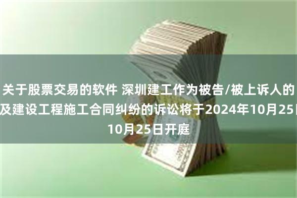 关于股票交易的软件 深圳建工作为被告/被上诉人的1起涉及建设工程施工合同纠纷的诉讼将于2024年10月25日开庭