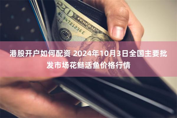 港股开户如何配资 2024年10月3日全国主要批发市场花鲢活鱼价格行情