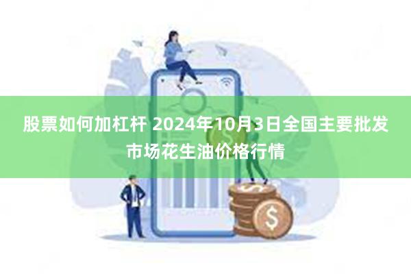 股票如何加杠杆 2024年10月3日全国主要批发市场花生油价格行情