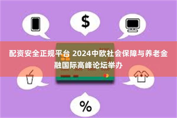 配资安全正规平台 2024中欧社会保障与养老金融国际高峰论坛举办