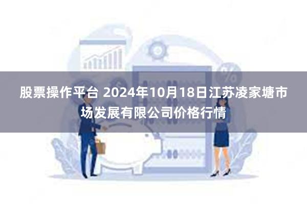 股票操作平台 2024年10月18日江苏凌家塘市场发展有限公司价格行情