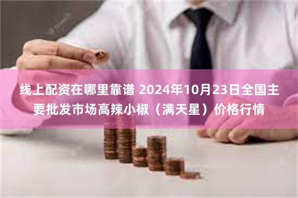 线上配资在哪里靠谱 2024年10月23日全国主要批发市场高辣小椒（满天星）价格行情