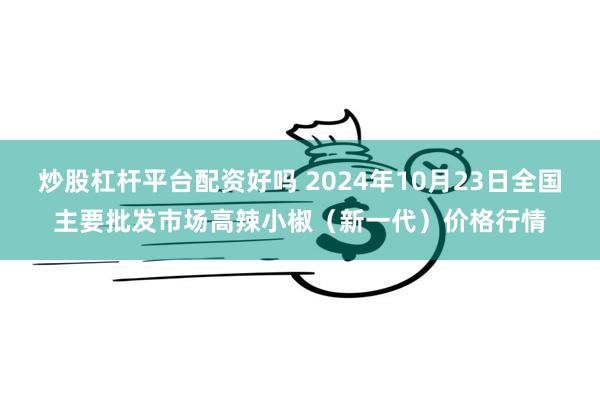 炒股杠杆平台配资好吗 2024年10月23日全国主要批发市场高辣小椒（新一代）价格行情