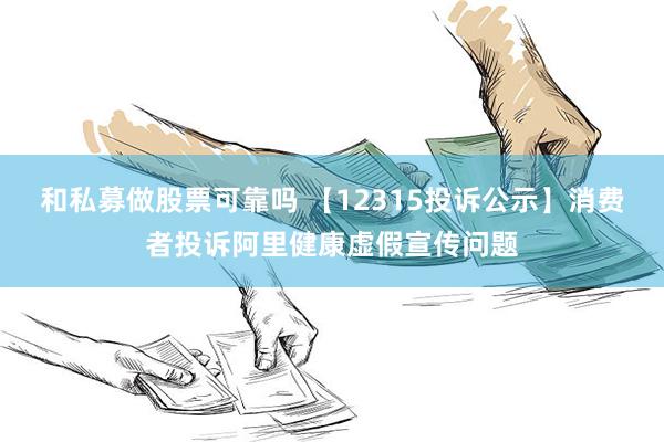 和私募做股票可靠吗 【12315投诉公示】消费者投诉阿里健康虚假宣传问题