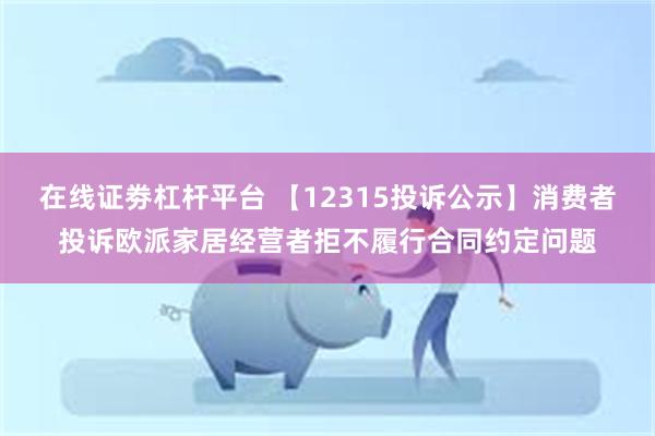 在线证劵杠杆平台 【12315投诉公示】消费者投诉欧派家居经营者拒不履行合同约定问题