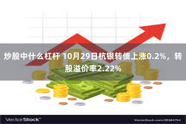 炒股中什么杠杆 10月29日杭银转债上涨0.2%，转股溢价率2.22%