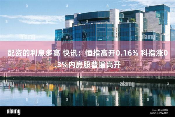 配资的利息多高 快讯：恒指高开0.16% 科指涨0.3%内房股普遍高开