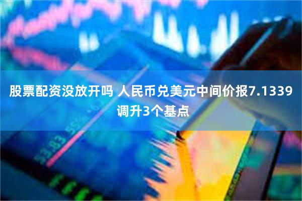 股票配资没放开吗 人民币兑美元中间价报7.1339 调升3个基点