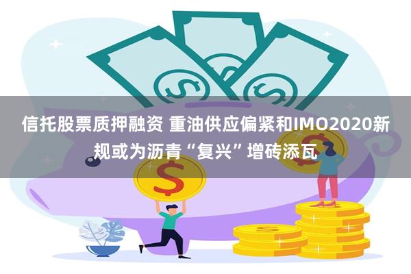 信托股票质押融资 重油供应偏紧和IMO2020新规或为沥青“复兴”增砖添瓦