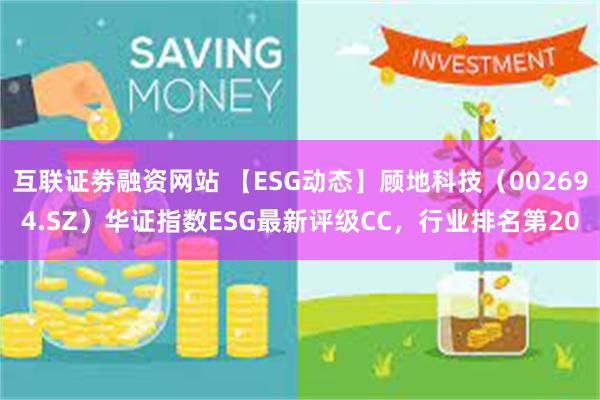 互联证劵融资网站 【ESG动态】顾地科技（002694.SZ）华证指数ESG最新评级CC，行业排名第20