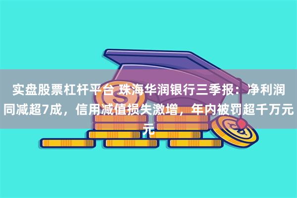 实盘股票杠杆平台 珠海华润银行三季报：净利润同减超7成，信用减值损失激增，年内被罚超千万元