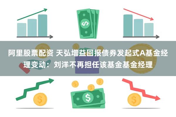 阿里股票配资 天弘增益回报债券发起式A基金经理变动：刘洋不再担任该基金基金经理