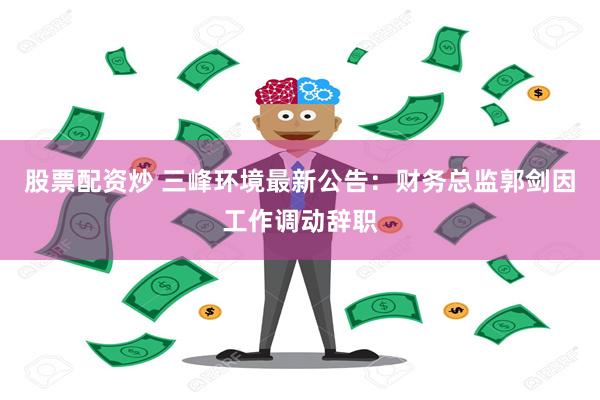 股票配资炒 三峰环境最新公告：财务总监郭剑因工作调动辞职