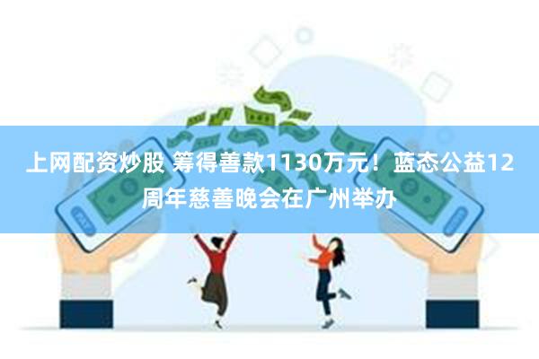 上网配资炒股 筹得善款1130万元！蓝态公益12周年慈善晚会在广州举办