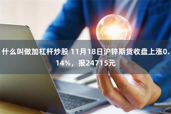 什么叫做加杠杆炒股 11月18日沪锌期货收盘上涨0.14%，报24715元