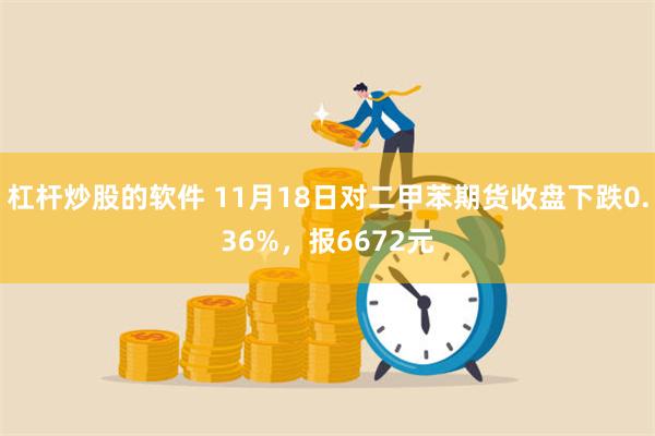 杠杆炒股的软件 11月18日对二甲苯期货收盘下跌0.36%，报6672元