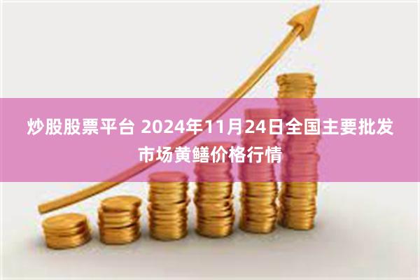 炒股股票平台 2024年11月24日全国主要批发市场黄鳝价格行情