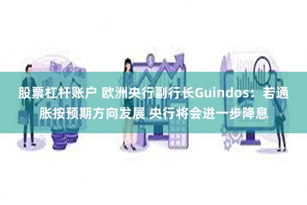 股票杠杆账户 欧洲央行副行长Guindos：若通胀按预期方向发展 央行将会进一步降息