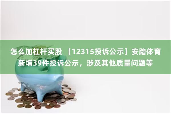 怎么加杠杆买股 【12315投诉公示】安踏体育新增39件投诉公示，涉及其他质量问题等