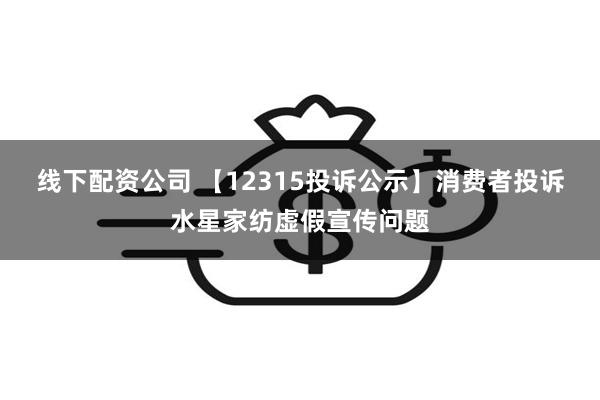 线下配资公司 【12315投诉公示】消费者投诉水星家纺虚假宣传问题