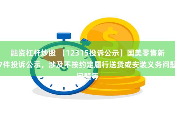 融资杠杆炒股 【12315投诉公示】国美零售新增7件投诉公示，涉及不按约定履行送货或安装义务问题等