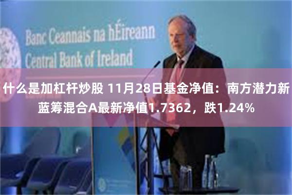 什么是加杠杆炒股 11月28日基金净值：南方潜力新蓝筹混合A最新净值1.7362，跌1.24%