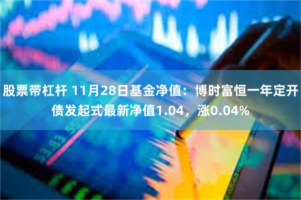 股票带杠杆 11月28日基金净值：博时富恒一年定开债发起式最新净值1.04，涨0.04%