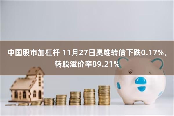 中国股市加杠杆 11月27日奥维转债下跌0.17%，转股溢价率89.21%