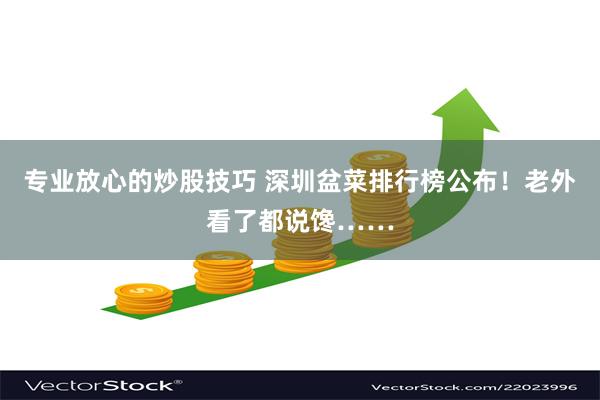 专业放心的炒股技巧 深圳盆菜排行榜公布！老外看了都说馋……