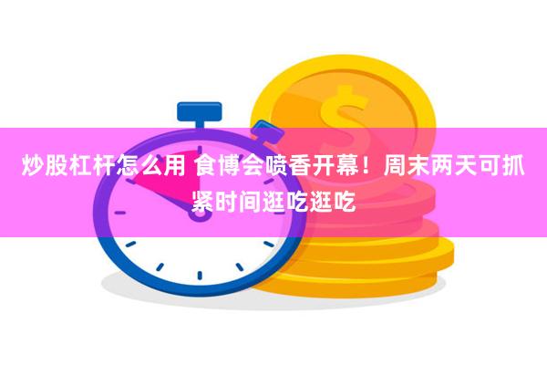 炒股杠杆怎么用 食博会喷香开幕！周末两天可抓紧时间逛吃逛吃