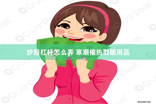 炒股杠杆怎么弄 寒潮催热取暖用品