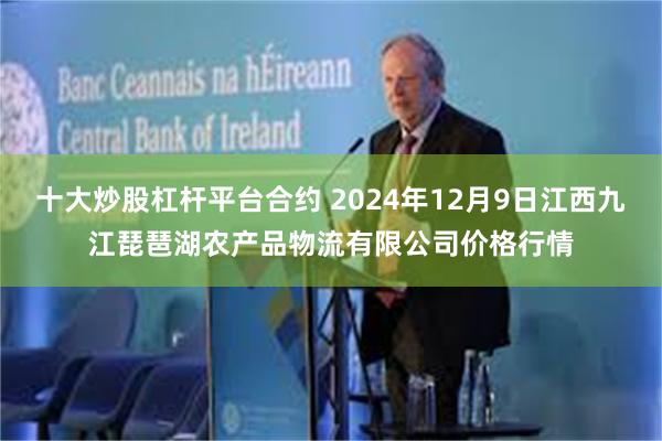 十大炒股杠杆平台合约 2024年12月9日江西九江琵琶湖农产品物流有限公司价格行情