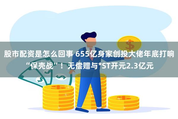 股市配资是怎么回事 655亿身家创投大佬年底打响“保壳战”！无偿赠与*ST开元2.3亿元