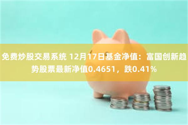 免费炒股交易系统 12月17日基金净值：富国创新趋势股票最新净值0.4651，跌0.41%