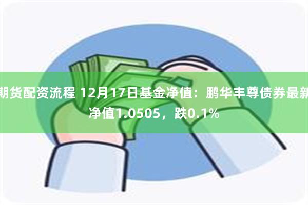 期货配资流程 12月17日基金净值：鹏华丰尊债券最新净值1.0505，跌0.1%