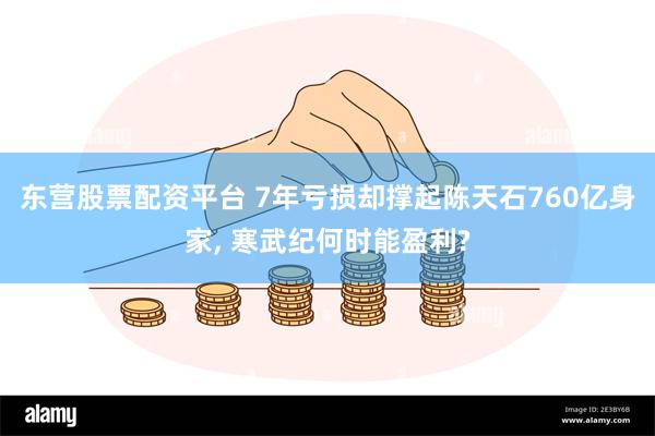 东营股票配资平台 7年亏损却撑起陈天石760亿身家, 寒武纪何时能盈利?