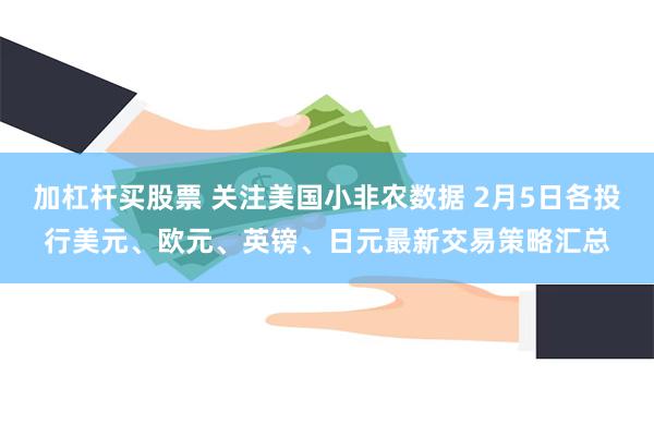 加杠杆买股票 关注美国小非农数据 2月5日各投行美元、欧元、英镑、日元最新交易策略汇总