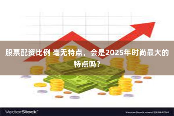 股票配资比例 毫无特点，会是2025年时尚最大的特点吗？