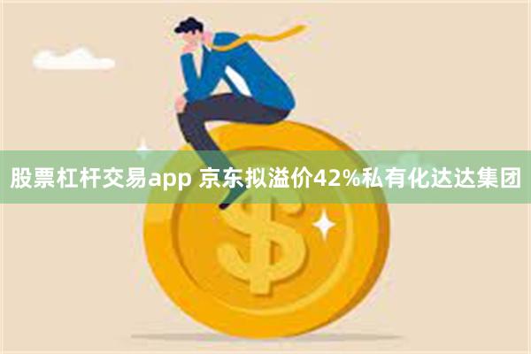 股票杠杆交易app 京东拟溢价42%私有化达达集团