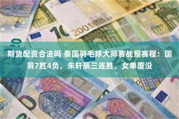 期货配资合法吗 泰国羽毛球大师赛战报赛程：国羽7胜4负，朱轩辰三连胜，女单覆没