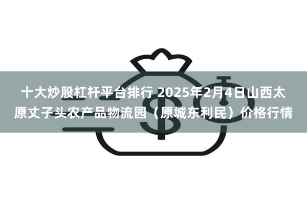 十大炒股杠杆平台排行 2025年2月4日山西太原丈子头农产品物流园（原城东利民）价格行情