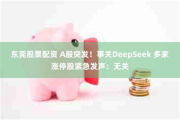 东莞股票配资 A股突发！事关DeepSeek 多家涨停股紧急发声：无关