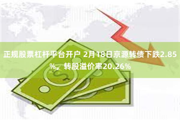 正规股票杠杆平台开户 2月18日京源转债下跌2.85%，转股溢价率20.26%