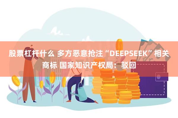 股票杠杆什么 多方恶意抢注“DEEPSEEK”相关商标 国家知识产权局：驳回